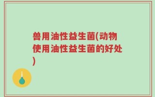 兽用油性益生菌(动物使用油性益生菌的好处)