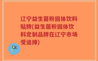 辽宁益生菌粉固体饮料贴牌(益生菌粉固体饮料定制品牌在辽宁市场受追捧)