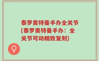 泰罗奥特曼手办全关节(泰罗奥特曼手办：全关节可动精致复刻)