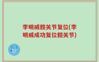 李明威髋关节复位(李明威成功复位髋关节)
