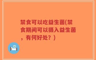 禁食可以吃益生菌(禁食期间可以摄入益生菌，有何好处？)