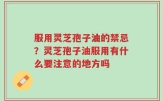 服用灵芝孢子油的禁忌？灵芝孢子油服用有什么要注意的地方吗