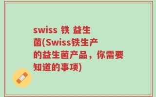 swiss 铁 益生菌(Swiss铁生产的益生菌产品，你需要知道的事项)