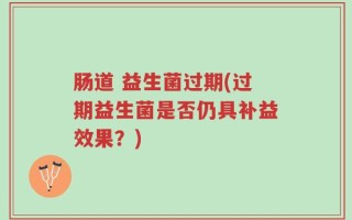 肠道 益生菌过期(过期益生菌是否仍具补益效果？)