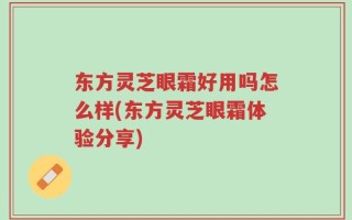 东方灵芝眼霜好用吗怎么样(东方灵芝眼霜体验分享)