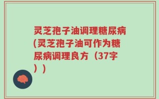 灵芝孢子油调理糖尿病(灵芝孢子油可作为糖尿病调理良方（37字）)