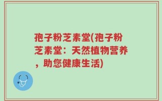 孢子粉芝素堂(孢子粉芝素堂：天然植物营养，助您健康生活)