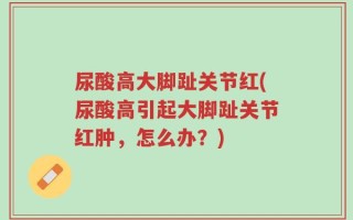 尿酸高大脚趾关节红(尿酸高引起大脚趾关节红肿，怎么办？)