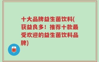 十大品牌益生菌饮料(获益良多！推荐十款最受欢迎的益生菌饮料品牌)