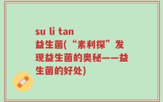 su li tan 益生菌(“素利探”发现益生菌的奥秘——益生菌的好处)