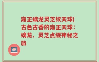 雍正螭龙灵芝纹天球(古色古香的雍正天球：螭龙、灵芝点缀神秘之旅