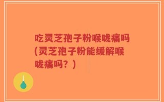 吃灵芝孢子粉喉咙痛吗(灵芝孢子粉能缓解喉咙痛吗？)