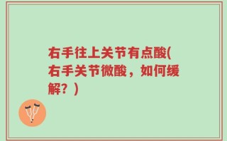 右手往上关节有点酸(右手关节微酸，如何缓解？)