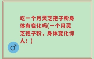 吃一个月灵芝孢子粉身体有变化吗(一个月灵芝孢子粉，身体变化惊人！)