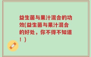 益生菌与果汁混合的功效(益生菌与果汁混合的好处，你不得不知道！)