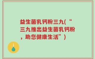 益生菌乳钙粉三九(“三九推出益生菌乳钙粉，助您健康生活”)