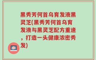 黑秀芳何首乌育发液黑灵芝(黑秀芳何首乌育发液与黑灵芝配方重逢，打造一头健康浓密秀发)