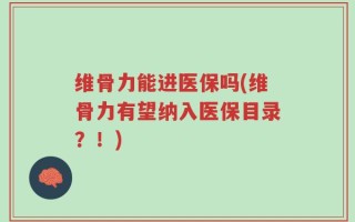 维骨力能进医保吗(维骨力有望纳入医保目录？！)