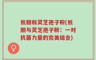 熊胆和灵芝孢子粉(熊胆与灵芝孢子粉：一对抗菌力量的完美组合)