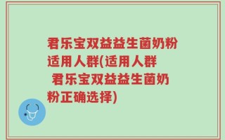君乐宝双益益生菌奶粉适用人群(适用人群  君乐宝双益益生菌奶粉正确选择)