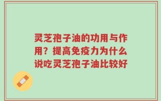 灵芝孢子油的功用与作用？提高免疫力为什么说吃灵芝孢子油比较好