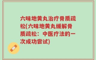 六味地黄丸治疗骨质疏松(六味地黄丸缓解骨质疏松：中医疗法的一次成功尝试)