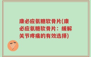 康必应氨糖软骨片(康必应氨糖软骨片：缓解关节疼痛的有效选择)