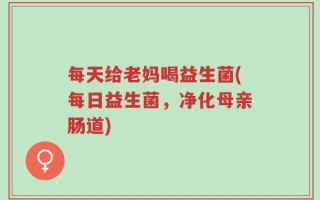 每天给老妈喝益生菌(每日益生菌，净化母亲肠道)