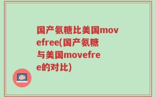 国产氨糖比美国movefree(国产氨糖与美国movefree的对比)