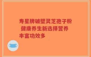 寿星牌破壁灵芝孢子粉 健康养生新选择营养丰富功效多
