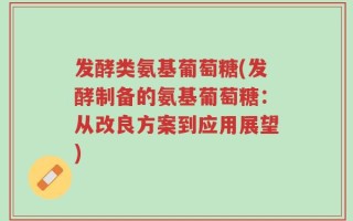 发酵类氨基葡萄糖(发酵制备的氨基葡萄糖：从改良方案到应用展望)
