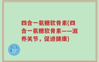 四合一氨糖软骨素(四合一氨糖软骨素——滋养关节，促进健康)