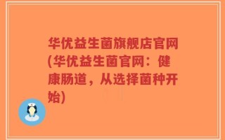华优益生菌旗舰店官网(华优益生菌官网：健康肠道，从选择菌种开始)