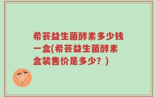 希芸益生菌酵素多少钱一盒(希芸益生菌酵素盒装售价是多少？)