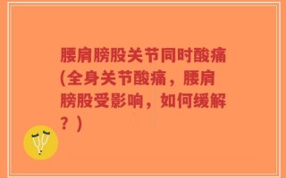 腰肩膀股关节同时酸痛(全身关节酸痛，腰肩膀股受影响，如何缓解？)