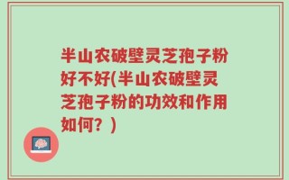 半山农破壁灵芝孢子粉好不好(半山农破壁灵芝孢子粉的功效和作用如何？)
