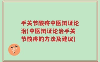 手关节酸疼中医辩证论治(中医辩证论治手关节酸疼的方法及建议)