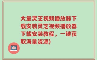 大量灵芝视频播放器下载安装灵芝视频播放器下载安装教程，一键获取海量资源)