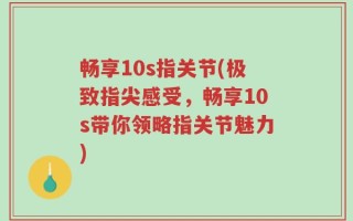 畅享10s指关节(极致指尖感受，畅享10s带你领略指关节魅力)