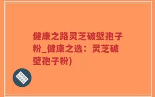 健康之路灵芝破壁孢子粉_健康之选：灵芝破壁孢子粉)