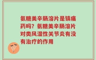 氨糖美辛肠溶片是镇痛药吗？氨糖美辛肠溶片对类风湿性关节炎有没有治疗的作用