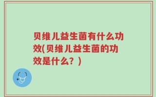 贝维儿益生菌有什么功效(贝维儿益生菌的功效是什么？)