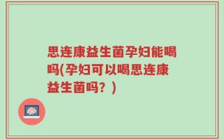 思连康益生菌孕妇能喝吗(孕妇可以喝思连康益生菌吗？)