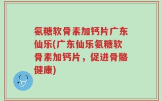 氨糖软骨素加钙片广东仙乐(广东仙乐氨糖软骨素加钙片，促进骨骼健康)