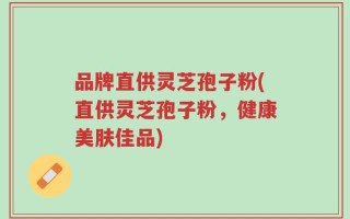 品牌直供灵芝孢子粉(直供灵芝孢子粉，健康美肤佳品)