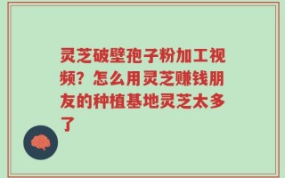 灵芝破壁孢子粉加工视频？怎么用灵芝赚钱朋友的种植基地灵芝太多了