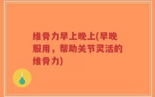 维骨力早上晚上(早晚服用，帮助关节灵活的维骨力)
