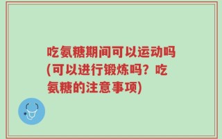 吃氨糖期间可以运动吗(可以进行锻炼吗？吃氨糖的注意事项)