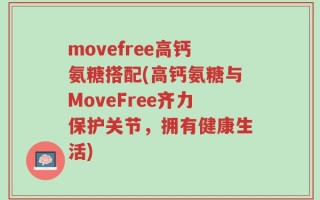 movefree高钙氨糖搭配(高钙氨糖与MoveFree齐力保护关节，拥有健康生活)