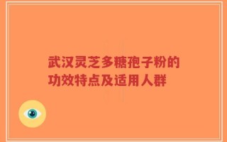 武汉灵芝多糖孢子粉的功效特点及适用人群